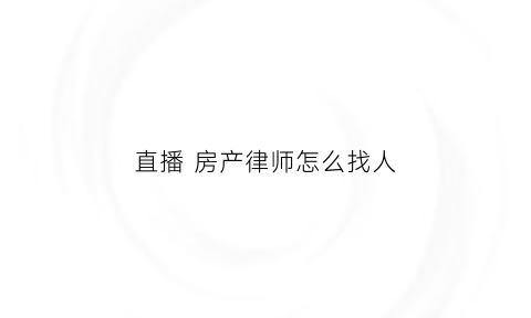 直播房产律师怎么找人(直播房产律师怎么找人做)